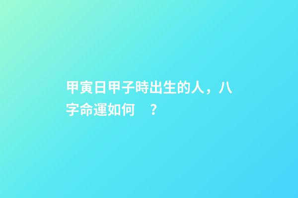 甲寅日甲子時出生的人，八字命運如何？